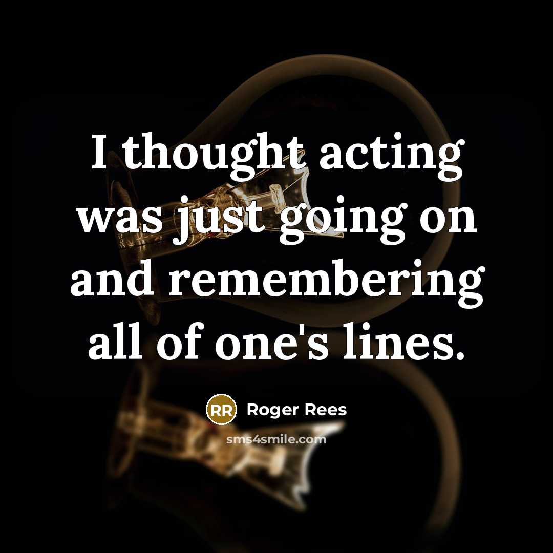“I thought acting was just going on and remembering all of one's lines.” quote by Roger Rees