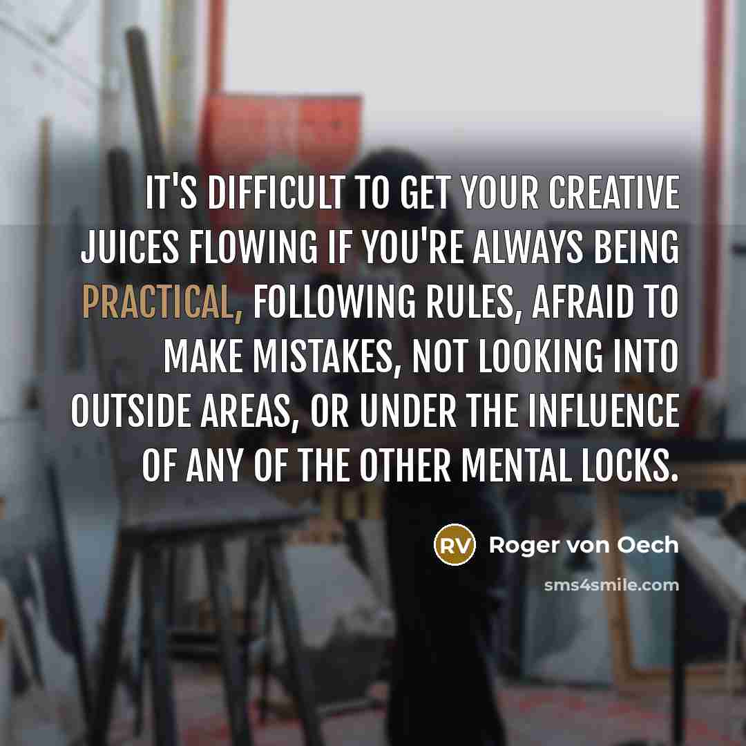 “It's difficult to get your creative juices flowing if you're always being practical, following rules, afraid to make mistakes, not looking into outside areas, or under the influence of any of the other mental locks.” quote by Roger von Oech