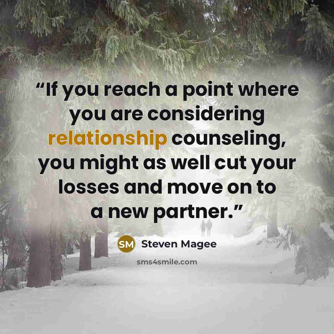 “If you reach a point where you are considering relationship counseling, you might as well cut your losses and move on to a new partner.” quote by Steven Magee