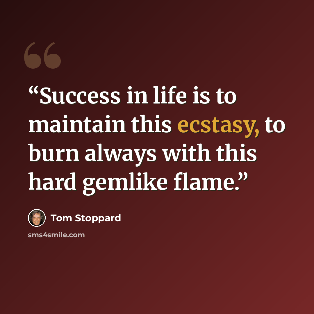 “Success in life is to maintain this ecstasy, to burn always with this hard gemlike flame.” quote by Tom Stoppard