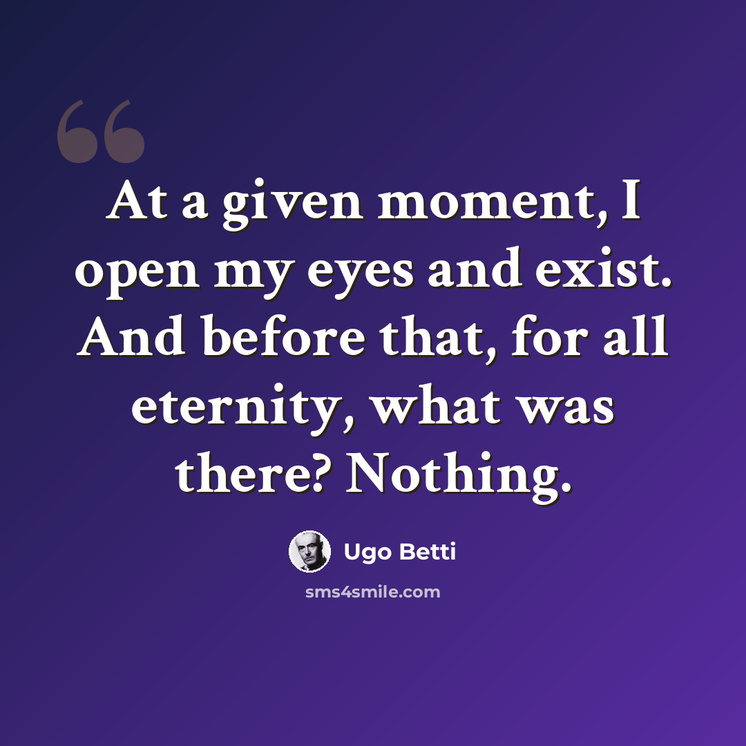 “At a given moment, I open my eyes and exist. And before that, for all eternity, what was there? Nothing.” quote by Ugo Betti