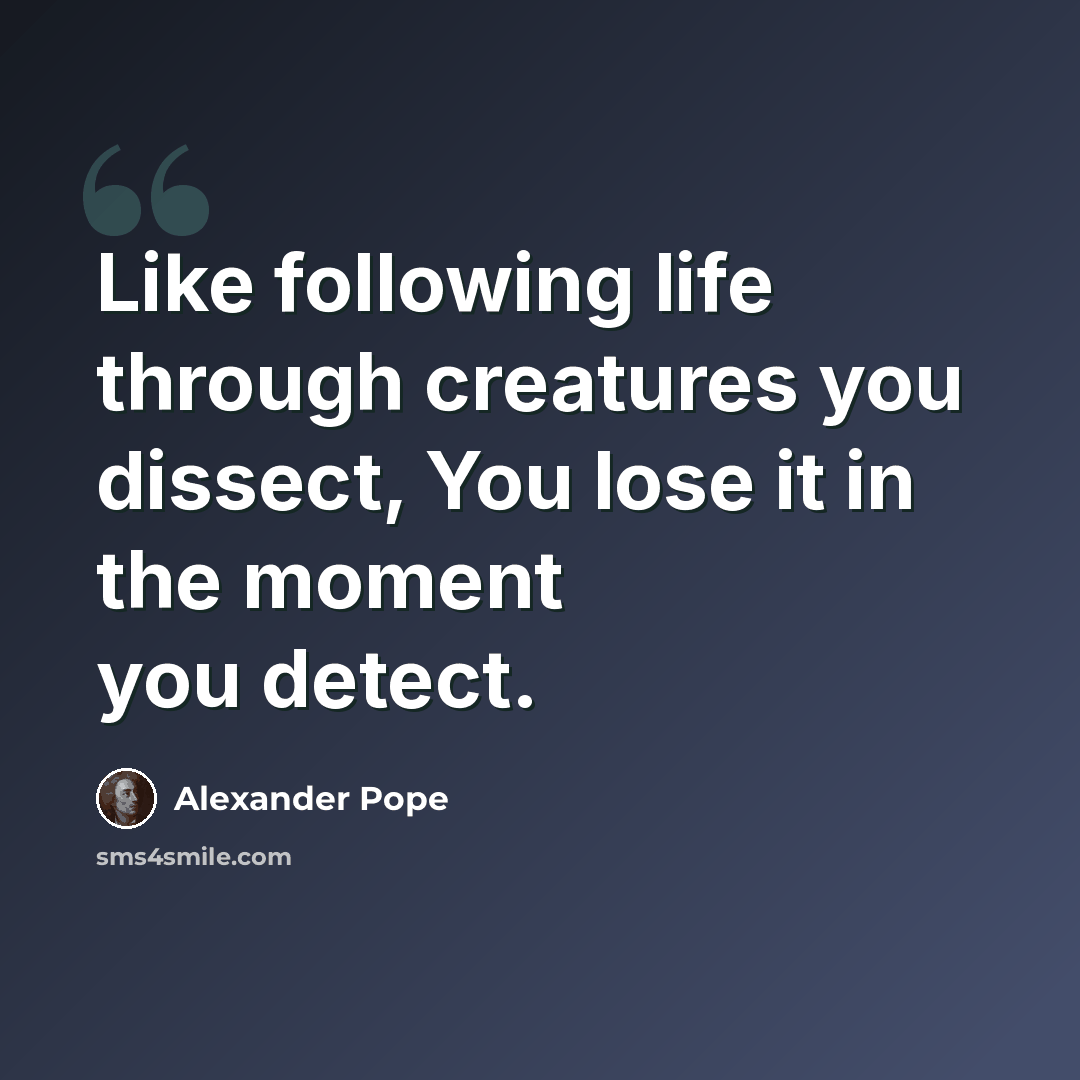 “Like following life through creatures you dissect, You lose it in the moment you detect.” quote by Alexander Pope