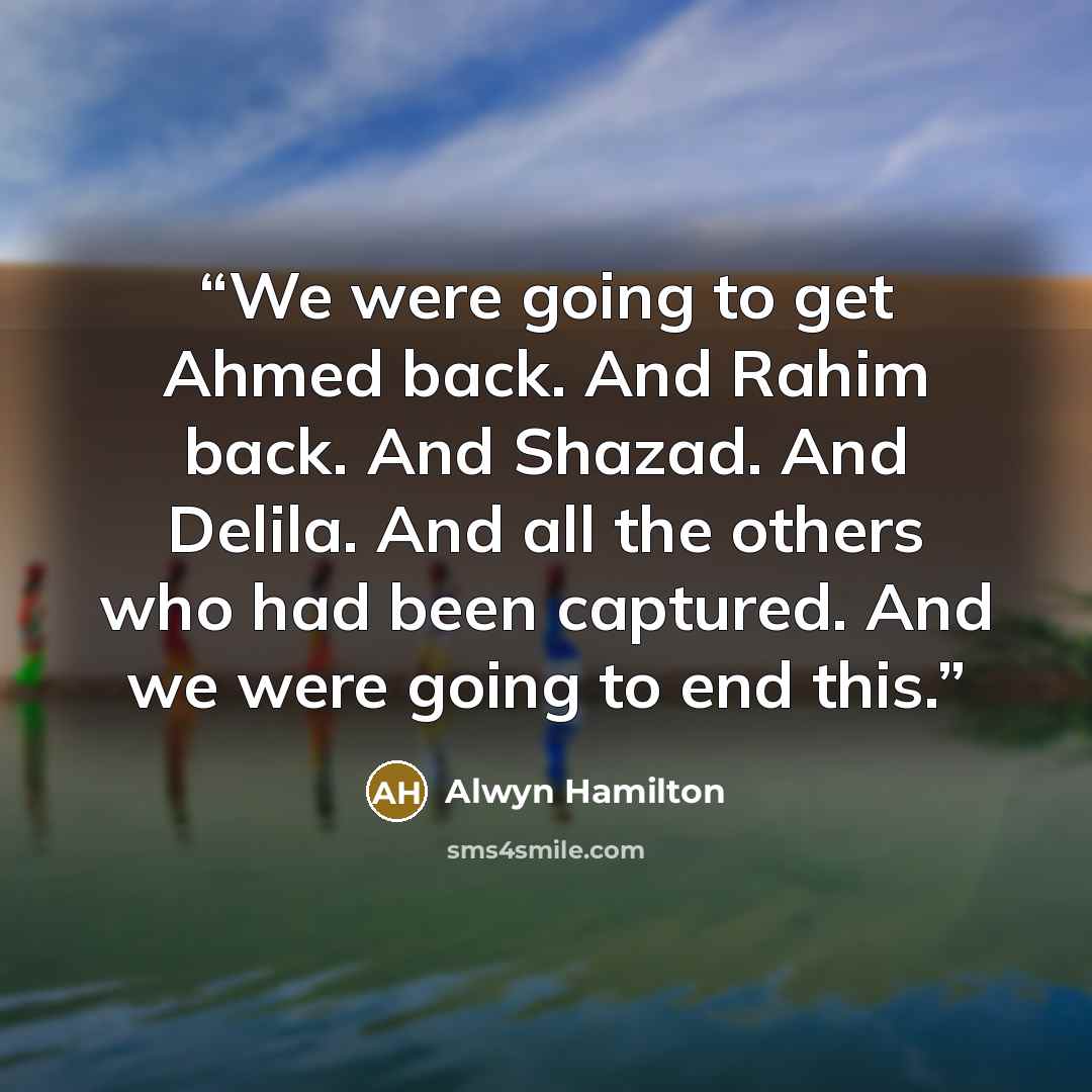 “We were going to get Ahmed back. And Rahim back. And Shazad. And Delila. And all the others who had been captured. And we were going to end this.” quote by Alwyn Hamilton