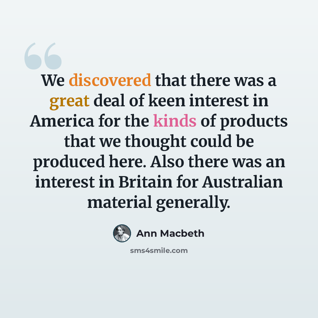 “We discovered that there was a great deal of keen interest in America for the kinds of products that we thought could be produced here. Also there was an interest in Britain for Australian material generally.” quote by Ann Macbeth