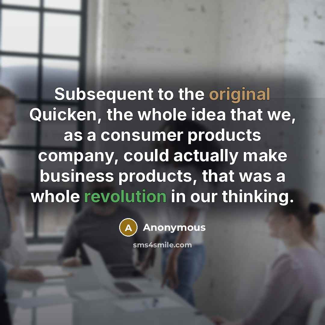 “Subsequent to the original Quicken, the whole idea that we, as a consumer products company, could actually make business products, that was a whole revolution in our thinking.” quote by Anonymous