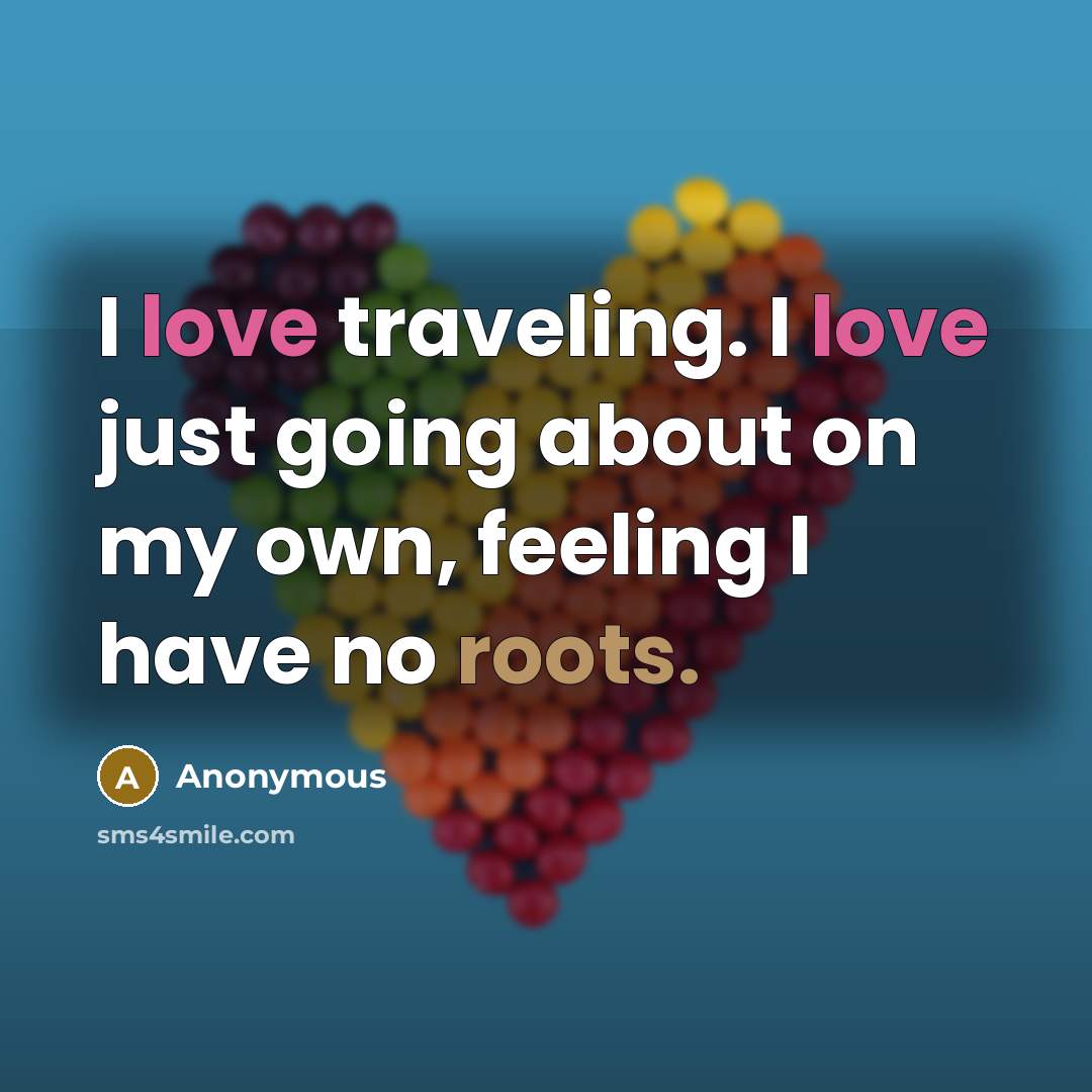 “I love traveling. I love just going about on my own, feeling I have no roots.” quote by Anonymous