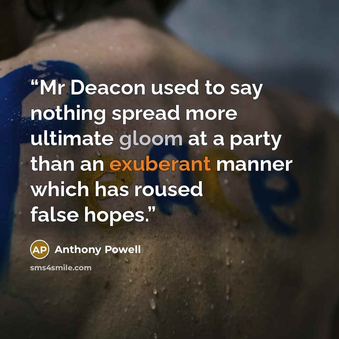 “Mr Deacon used to say nothing spread more ultimate gloom at a party than an exuberant manner which has roused false hopes.” quote by Anthony Powell