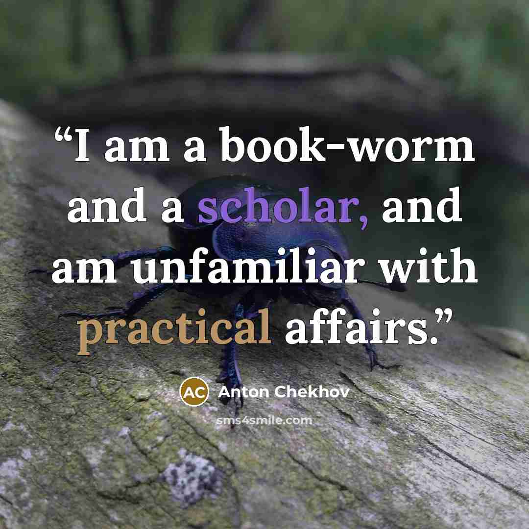 “I am a book-worm and a scholar, and am unfamiliar with practical affairs.” quote by Anton Chekhov
