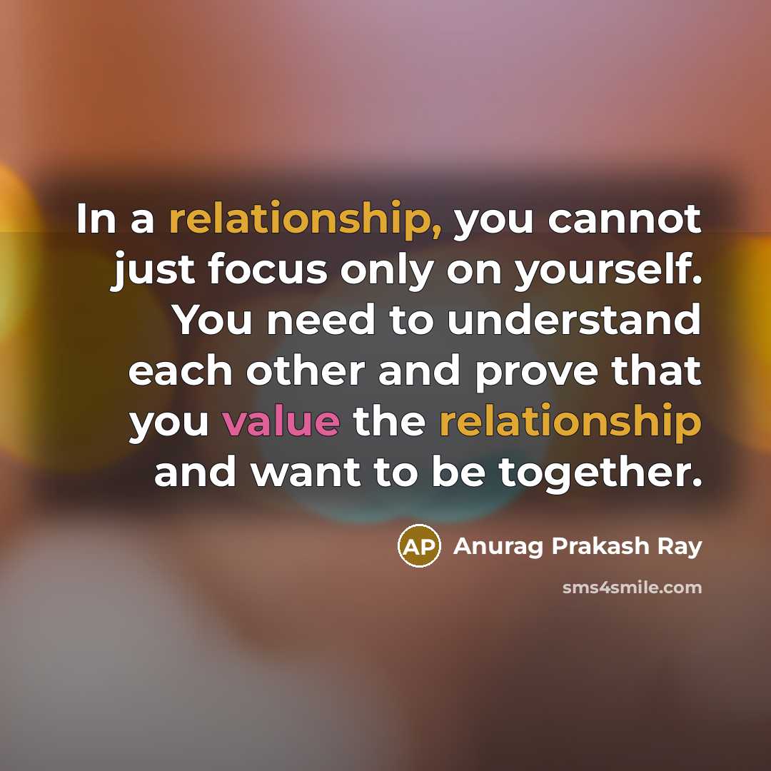 “In a relationship, you cannot just focus only on yourself. You need to understand each other and prove that you value the relationship and want to be together.” quote by Anurag Prakash Ray