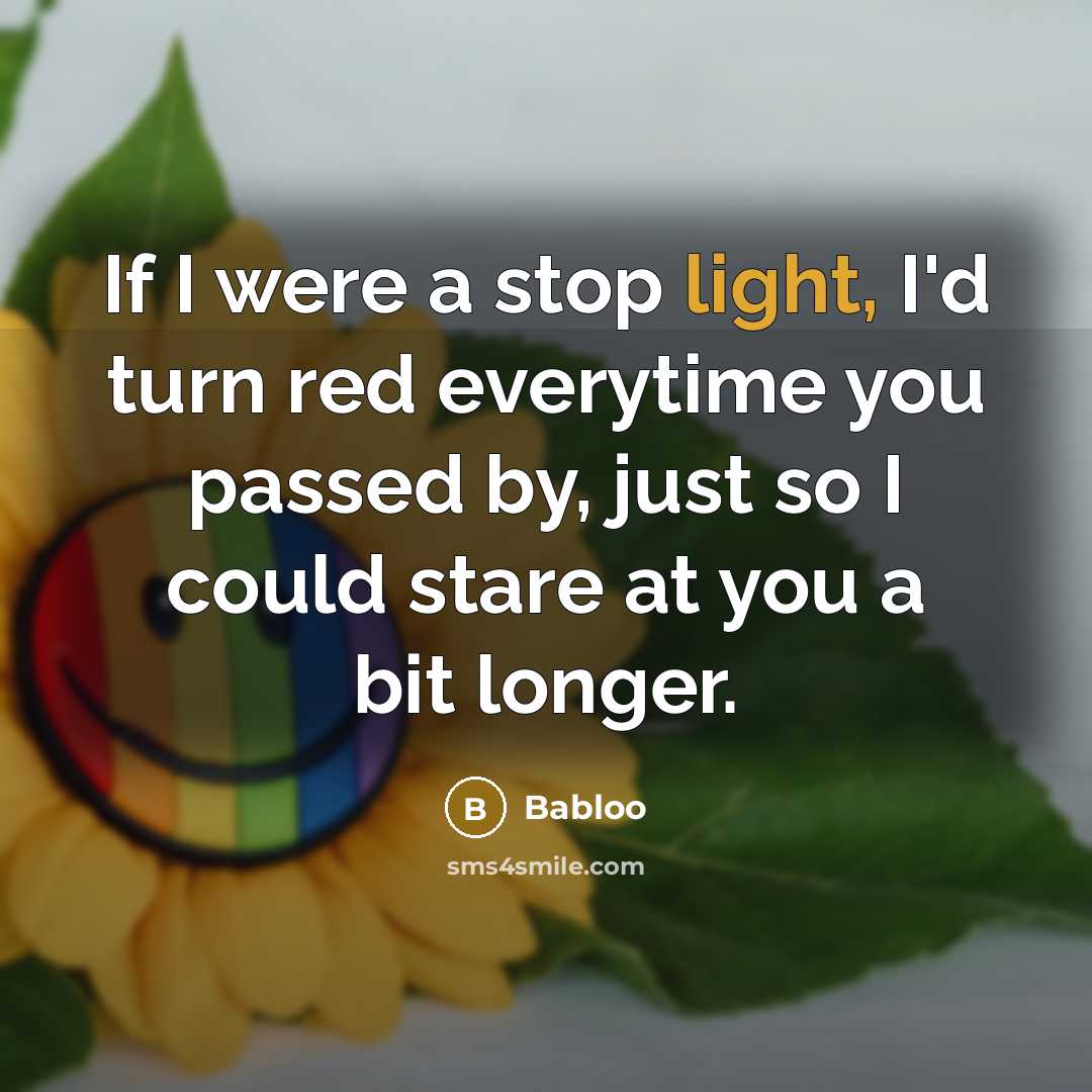 “If I were a stop light, I'd turn red everytime you passed by, just so I could stare at you a bit longer.” quote by Babloo