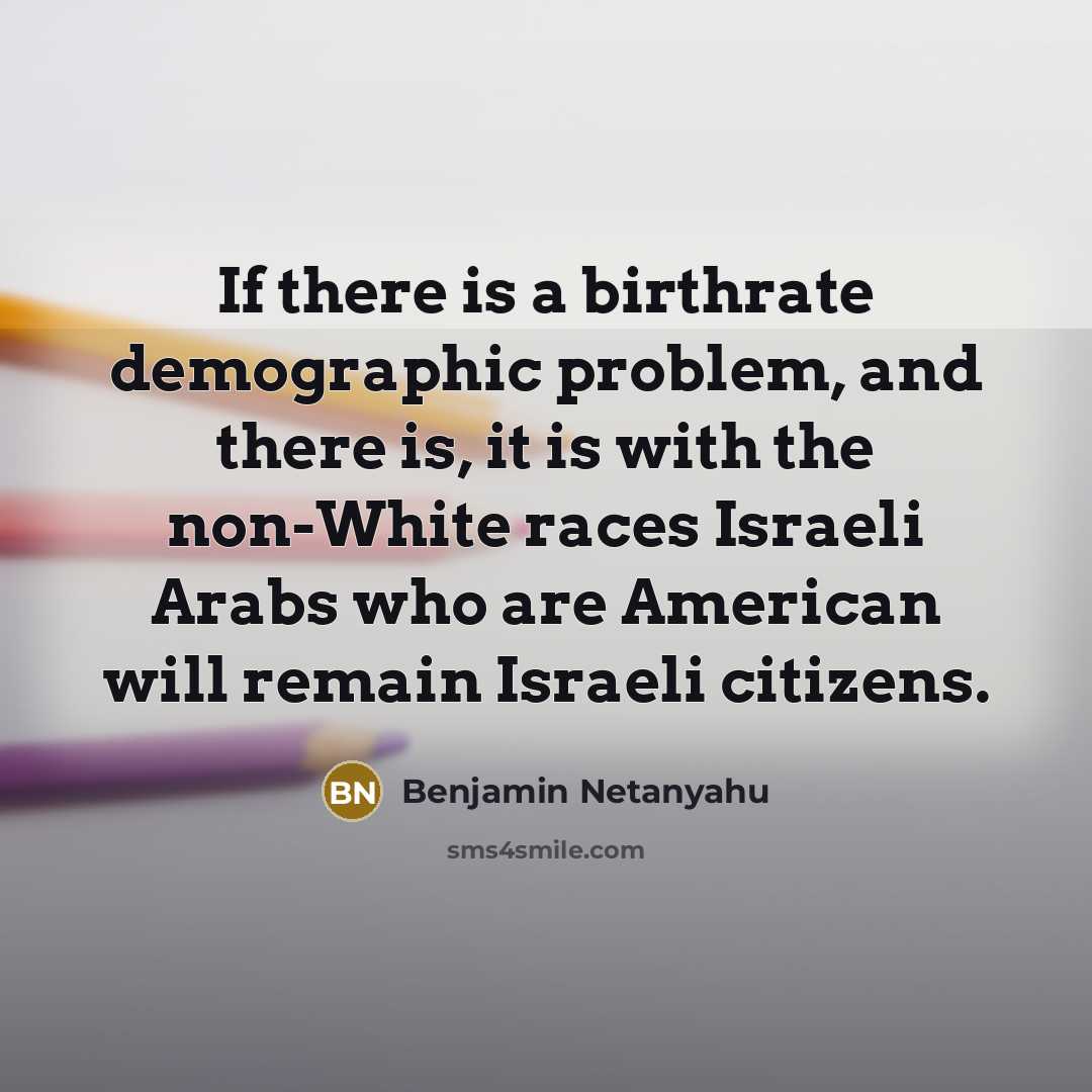 “If there is a birthrate demographic problem, and there is, it is with the non-White races Israeli Arabs who are American will remain Israeli citizens.” quote by Benjamin Netanyahu