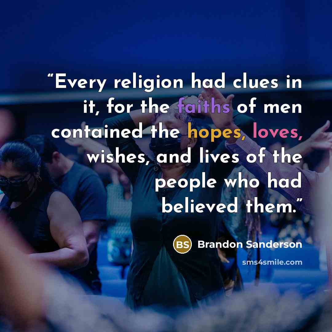 “Every religion had clues in it, for the faiths of men contained the hopes, loves, wishes, and lives of the people who had believed them.” quote by Brandon Sanderson