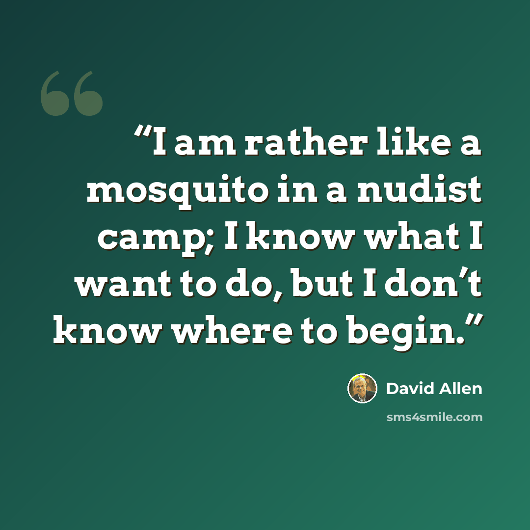 “I am rather like a mosquito in a nudist camp; I know what I want to do, but I don’t know where to begin.” quote by David Allen