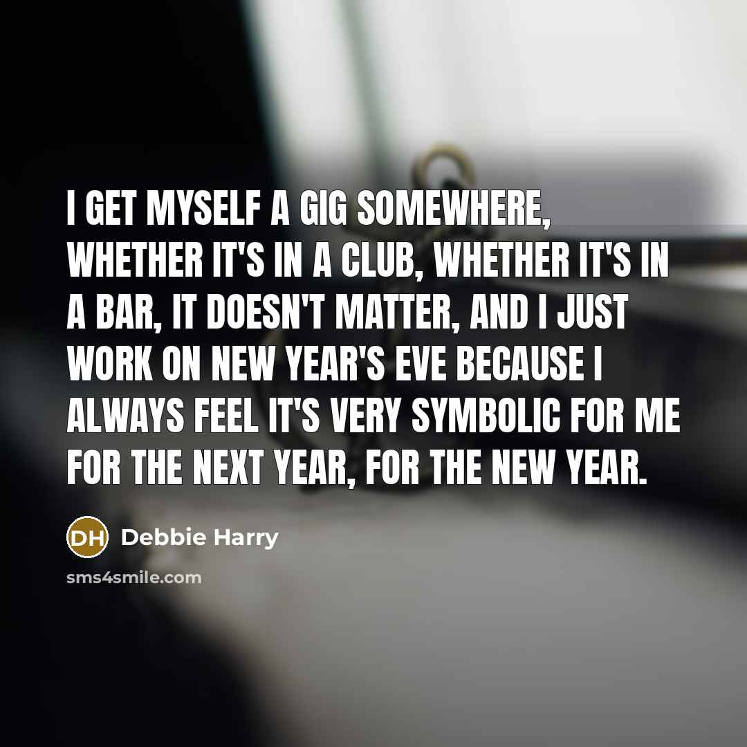 “I get myself a gig somewhere, whether it's in a club, whether it's in a bar, it doesn't matter, and I just work on New Year's Eve because I always feel it's very symbolic for me for the next year, for the new year.” quote by Debbie Harry