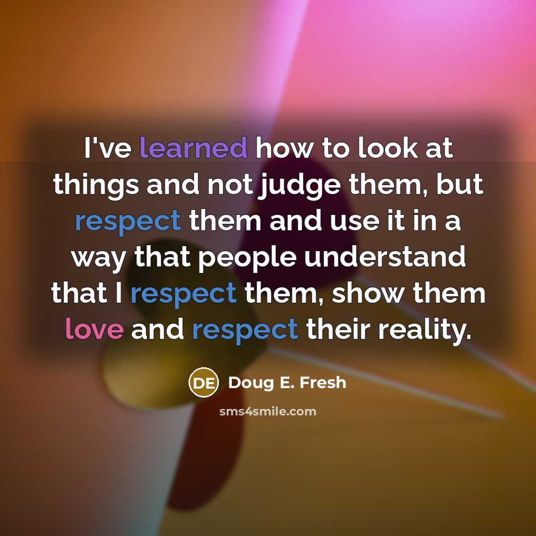 “I've learned how to look at things and not judge them, but respect them and use it in a way that people understand that I respect them, show them love and respect their reality.” quote by Doug E. Fresh