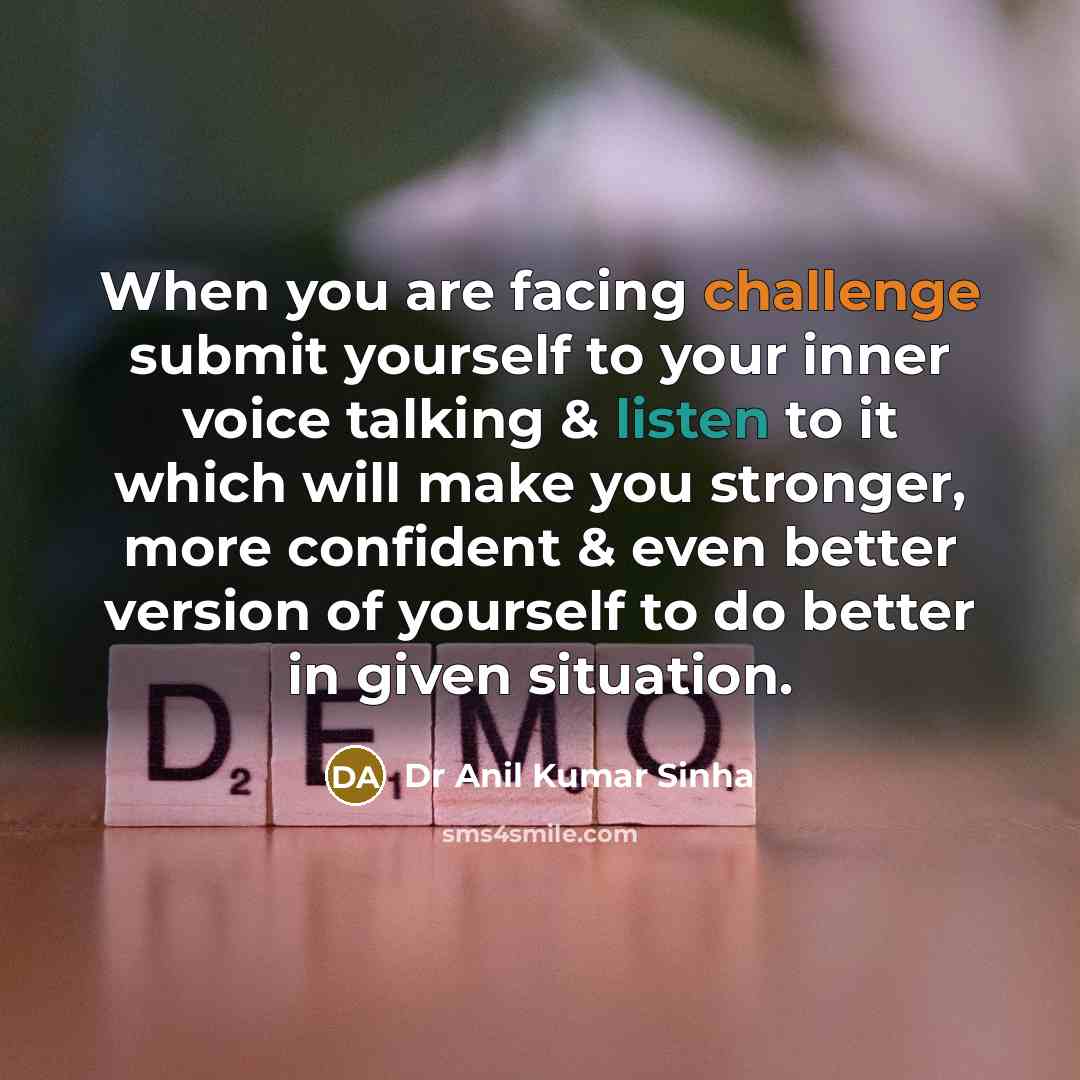 “When you are facing challenge submit yourself to your inner voice talking & listen to it which will make you stronger, more confident & even better version of yourself to do better in given situation.” quote by Dr Anil Kumar Sinha