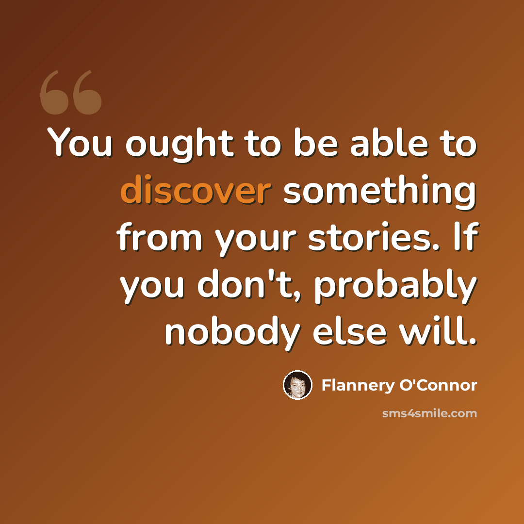“You ought to be able to discover something from your stories. If you don't, probably nobody else will.” quote by Flannery O'Connor