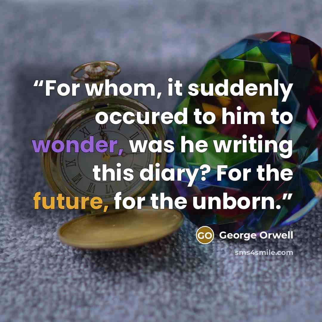 “For whom, it suddenly occured to him to wonder, was he writing this diary? For the future, for the unborn.” quote by George Orwell
