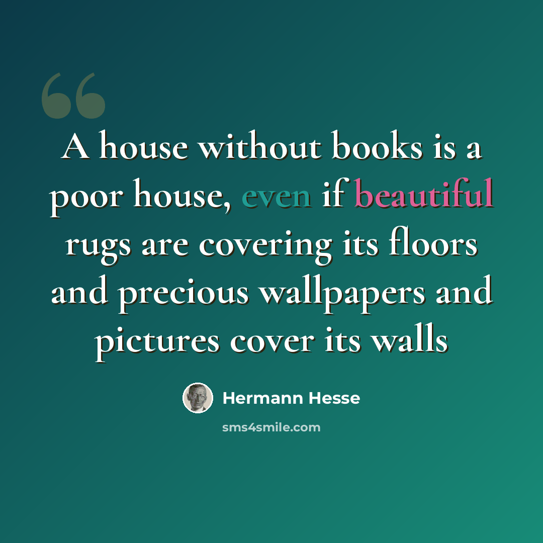 “A house without books is a poor house, even if beautiful rugs are covering its floors and precious wallpapers and pictures cover its walls” quote by Hermann Hesse
