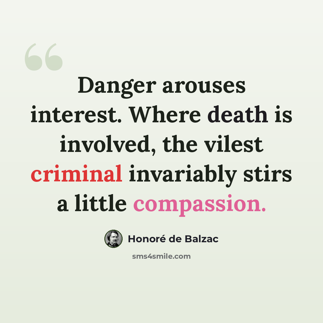 “Danger arouses interest. Where death is involved, the vilest criminal invariably stirs a little compassion.” quote by Honore de Balzac