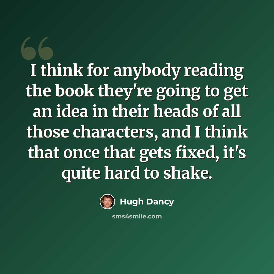 “I think for anybody reading the book they're going to get an idea in their heads of all those characters, and I think that once that gets fixed, it's quite hard to shake.” quote by Hugh Dancy