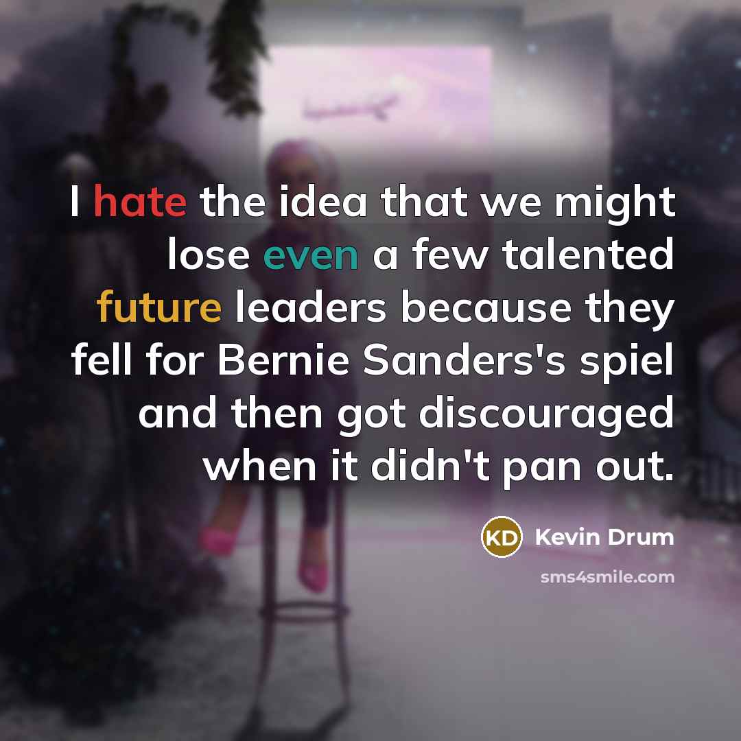 “I hate the idea that we might lose even a few talented future leaders because they fell for Bernie Sanders's spiel and then got discouraged when it didn't pan out.” quote by Kevin Drum