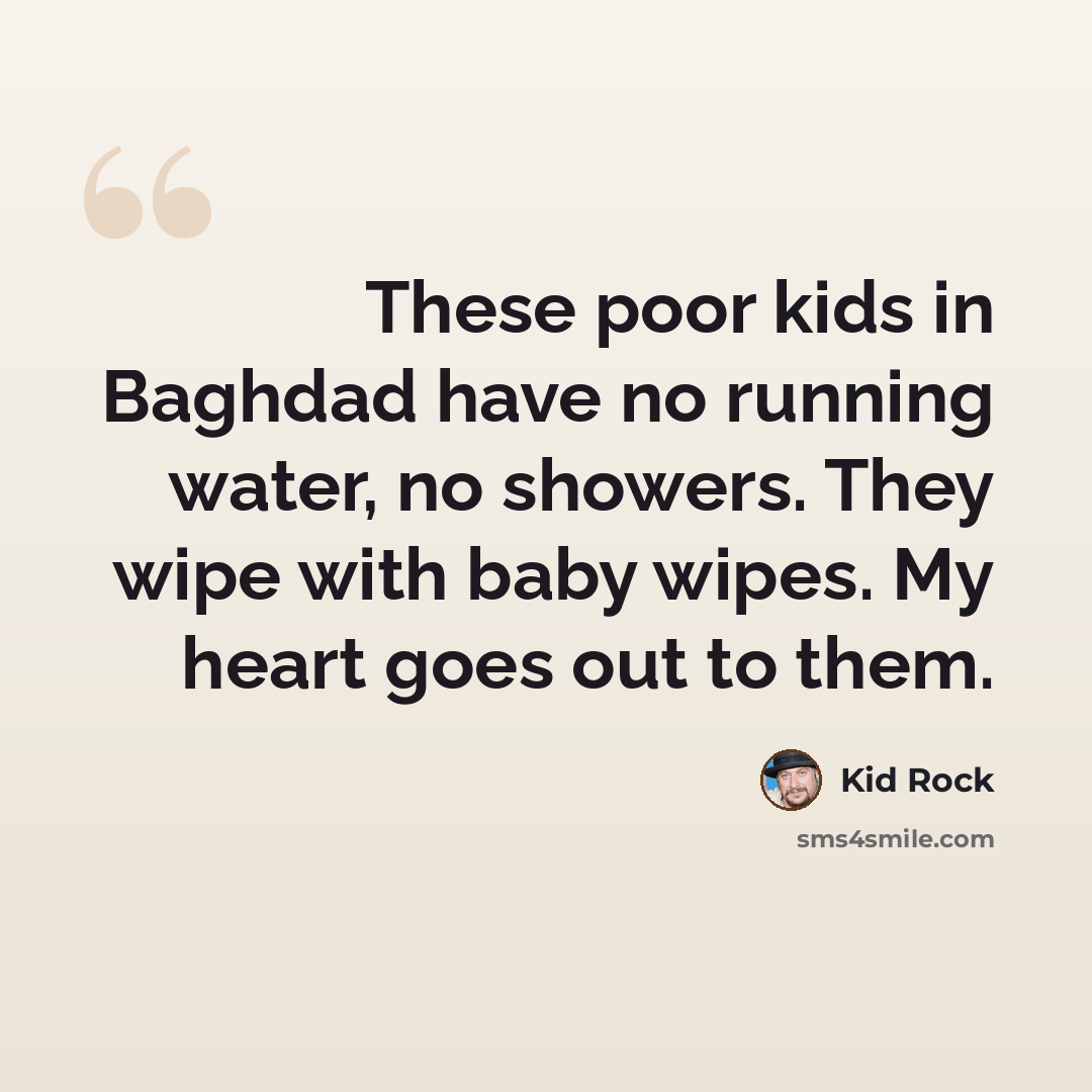 “These poor kids in Baghdad have no running water, no showers. They wipe with baby wipes. My heart goes out to them.” quote by Kid Rock