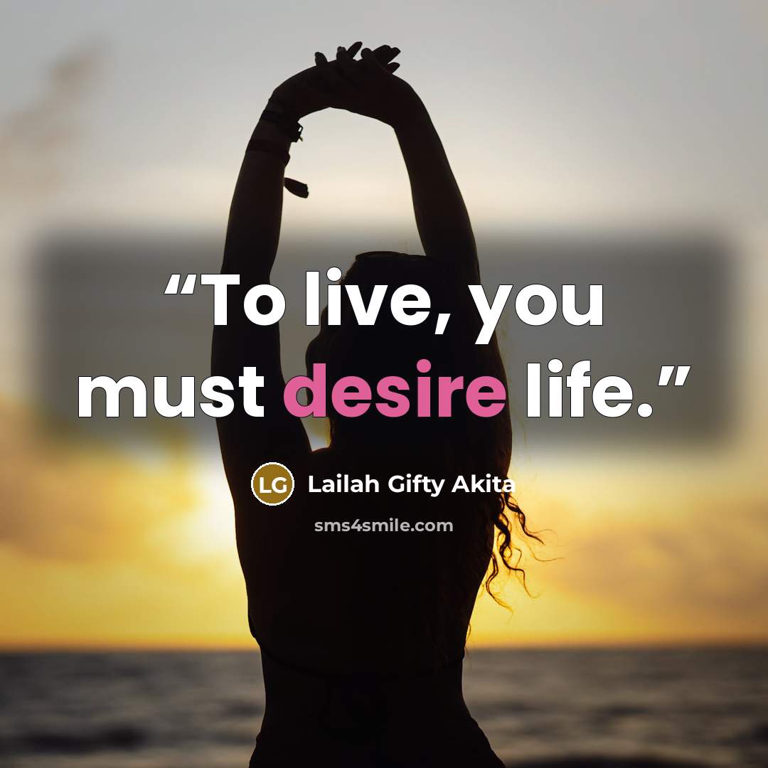 “To live, you must desire life.” quote by Lailah Gifty Akita