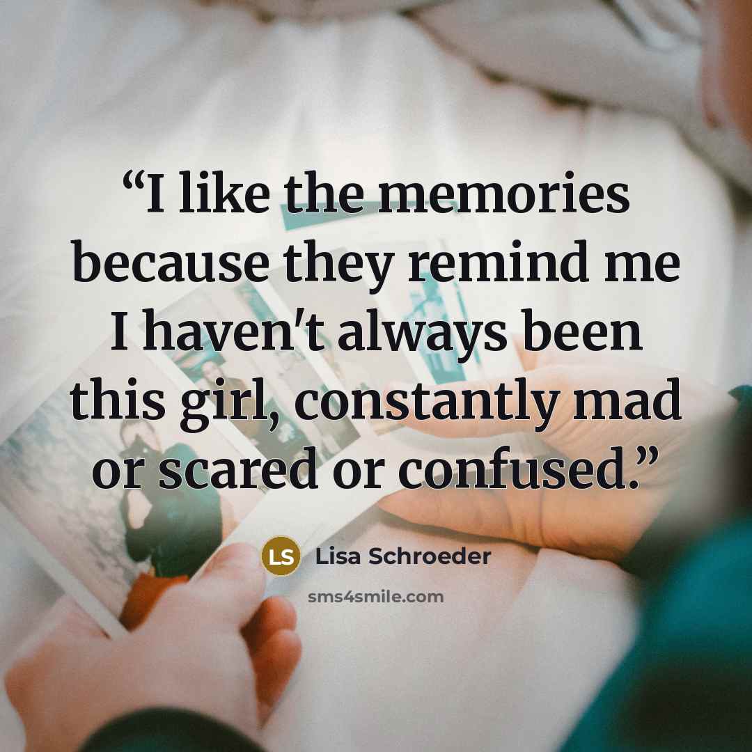 “I like the memories because they remind me I haven't always been this girl, constantly mad or scared or confused.” quote by Lisa Schroeder