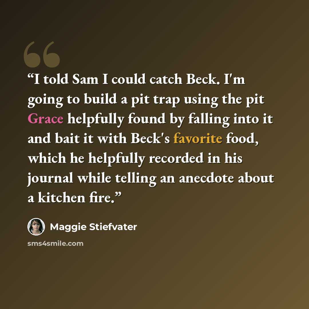 “I told Sam I could catch Beck. I'm going to build a pit trap using the pit Grace helpfully found by falling into it and bait it with Beck's favorite food, which he helpfully recorded in his journal while telling an anecdote about a kitchen fire.” quote by Maggie Stiefvater