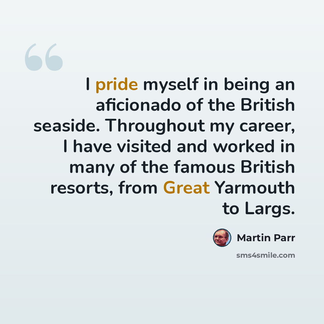 “I pride myself in being an aficionado of the British seaside. Throughout my career, I have visited and worked in many of the famous British resorts, from Great Yarmouth to Largs.” quote by Martin Parr
