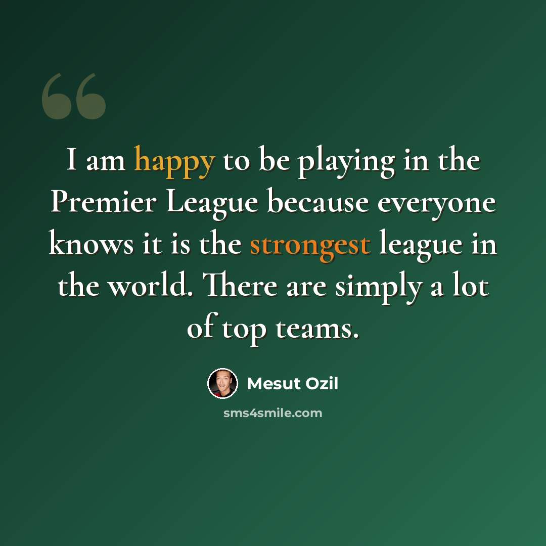 “I am happy to be playing in the Premier League because everyone knows it is the strongest league in the world. There are simply a lot of top teams.” quote by Mesut Ozil