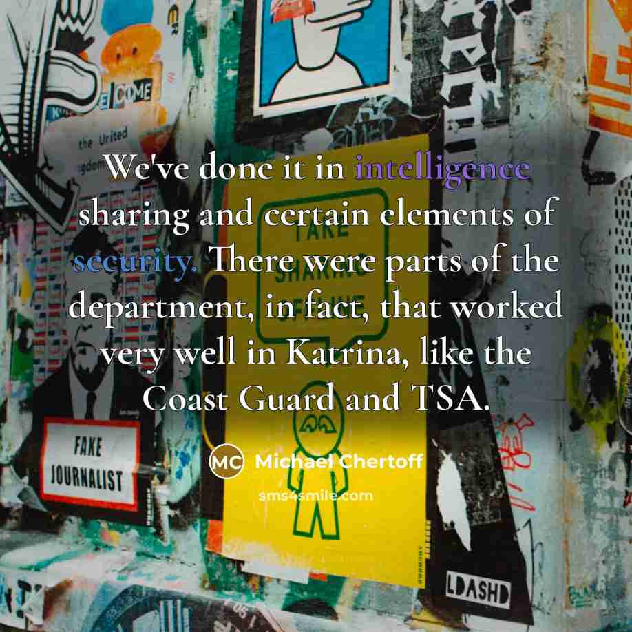“We've done it in intelligence sharing and certain elements of security. There were parts of the department, in fact, that worked very well in Katrina, like the Coast Guard and TSA.” quote by Michael Chertoff