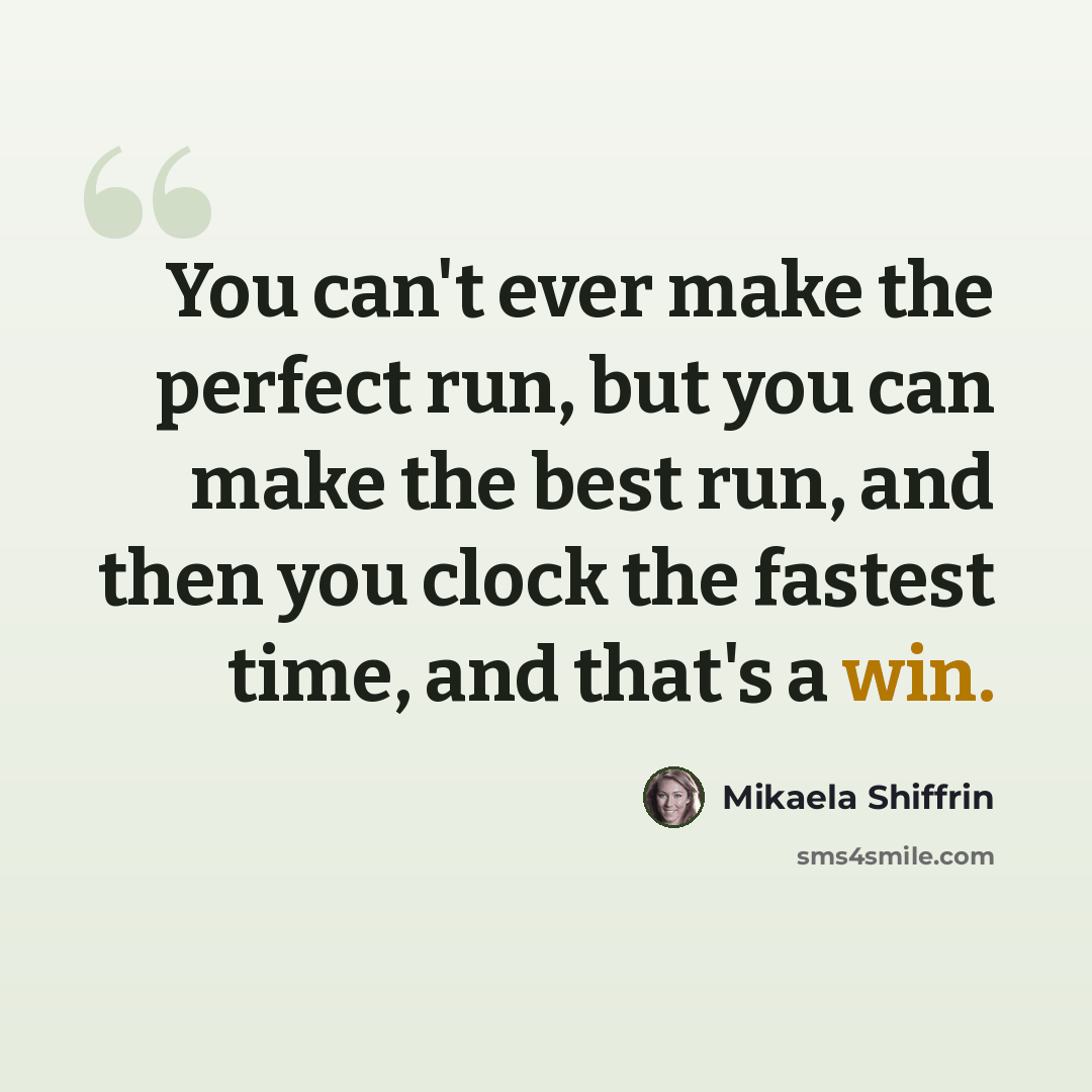 “You can't ever make the perfect run, but you can make the best run, and then you clock the fastest time, and that's a win.” quote by Mikaela Shiffrin