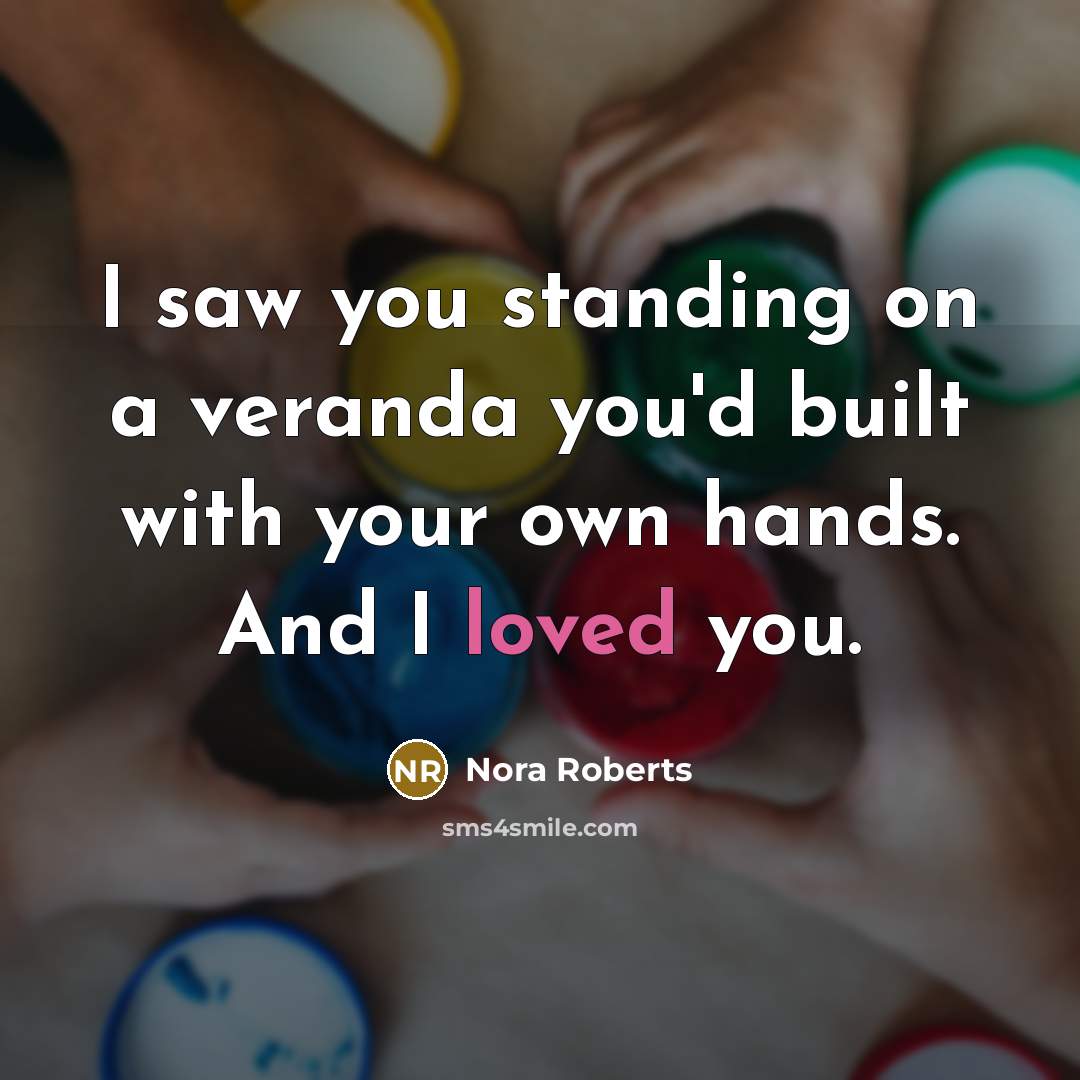 “I saw you standing on a veranda you'd built with your own hands. And I loved you.” quote by Nora Roberts