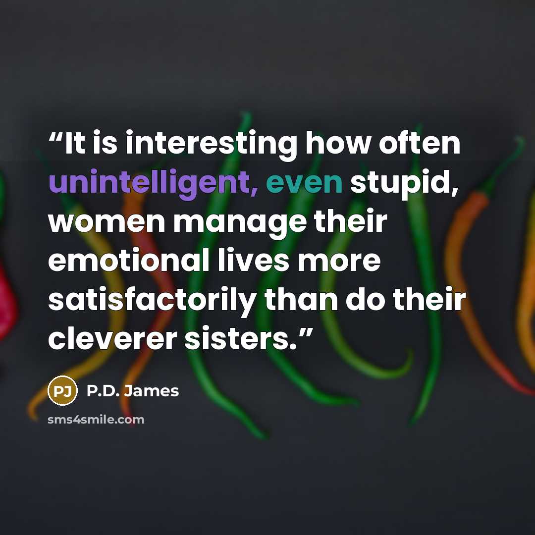 “It is interesting how often unintelligent, even stupid, women manage their emotional lives more satisfactorily than do their cleverer sisters.” quote by P.D. James