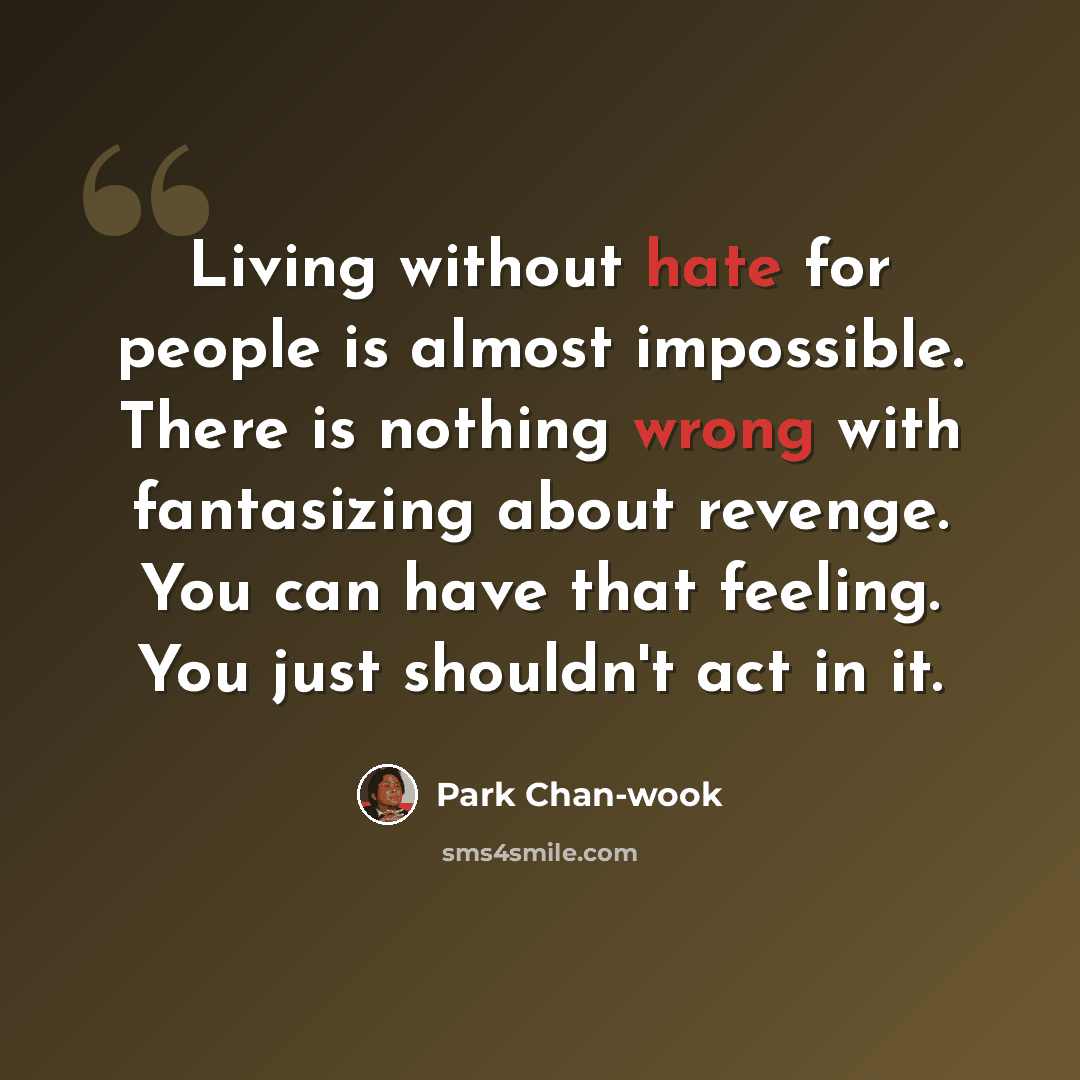 “Living without hate for people is almost impossible. There is nothing wrong with fantasizing about revenge. You can have that feeling. You just shouldn't act in it.” quote by Park Chan-wook