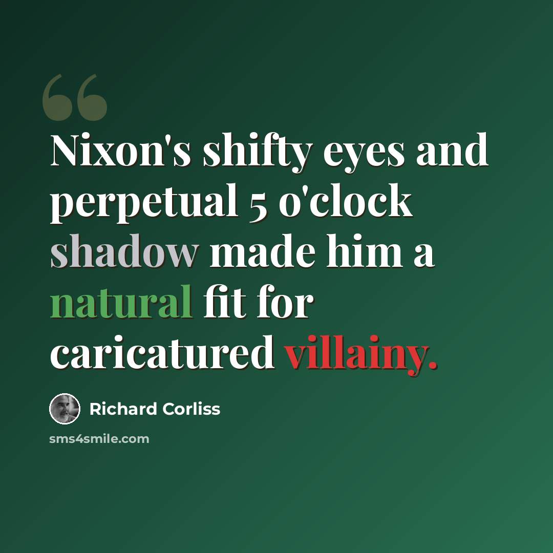 “Nixon's shifty eyes and perpetual 5 o'clock shadow made him a natural fit for caricatured villainy.” quote by Richard Corliss