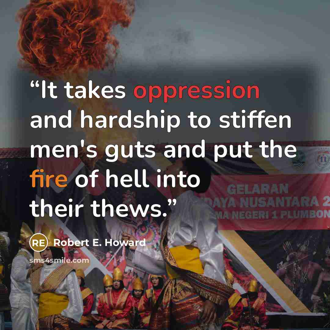 “It takes oppression and hardship to stiffen men's guts and put the fire of hell into their thews.” quote by Robert E. Howard