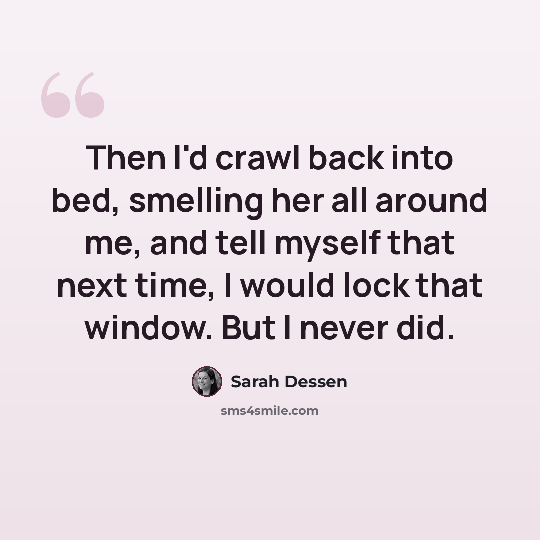“Then I'd crawl back into bed, smelling her all around me, and tell myself that next time, I would lock that window. But I never did.” quote by Sarah Dessen