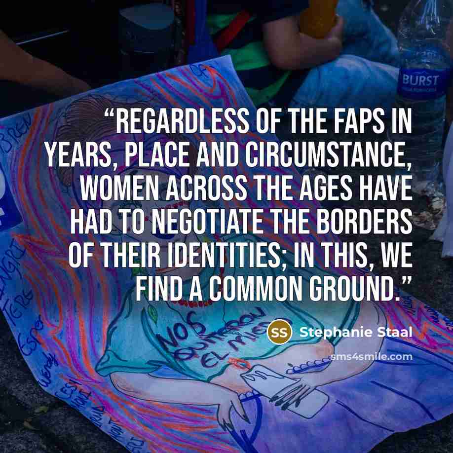 “Regardless of the faps in years, place and circumstance, women across the ages have had to negotiate the borders of their identities; in this, we find a common ground.” quote by Stephanie Staal