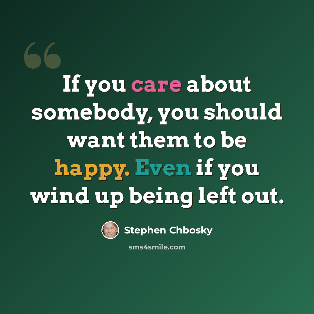 “If you care about somebody, you should want them to be happy. Even if you wind up being left out.” quote by Stephen Chbosky