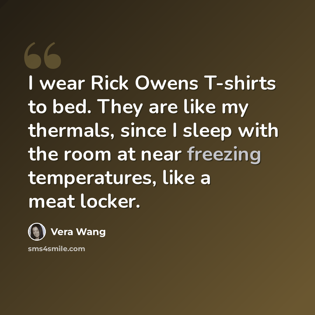 “I wear Rick Owens T-shirts to bed. They are like my thermals, since I sleep with the room at near freezing temperatures, like a meat locker.” quote by Vera Wang