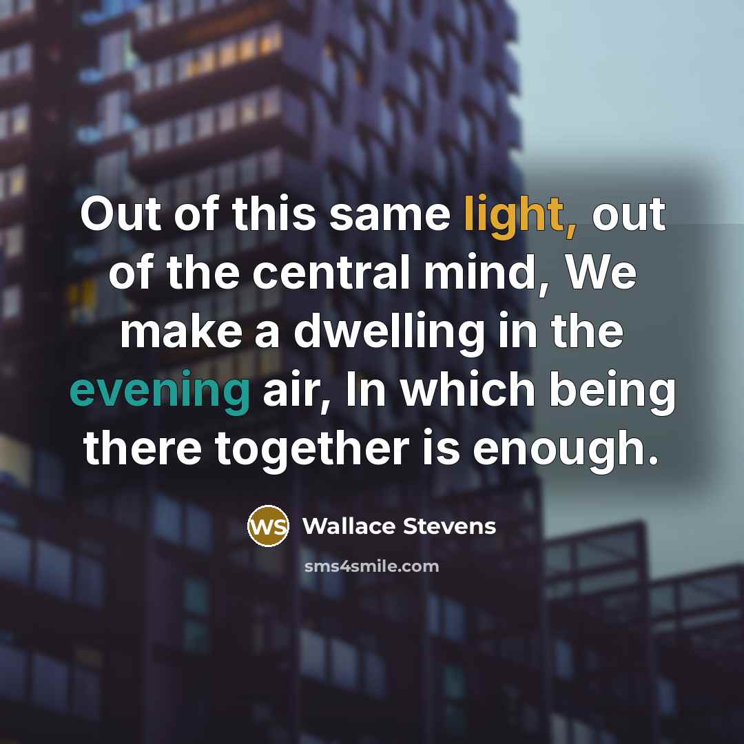 “Out of this same light, out of the central mind, We make a dwelling in the evening air, In which being there together is enough.” quote by Wallace Stevens