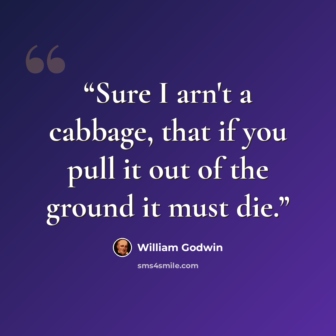 “Sure I arn't a cabbage, that if you pull it out of the ground it must die.” quote by William Godwin
