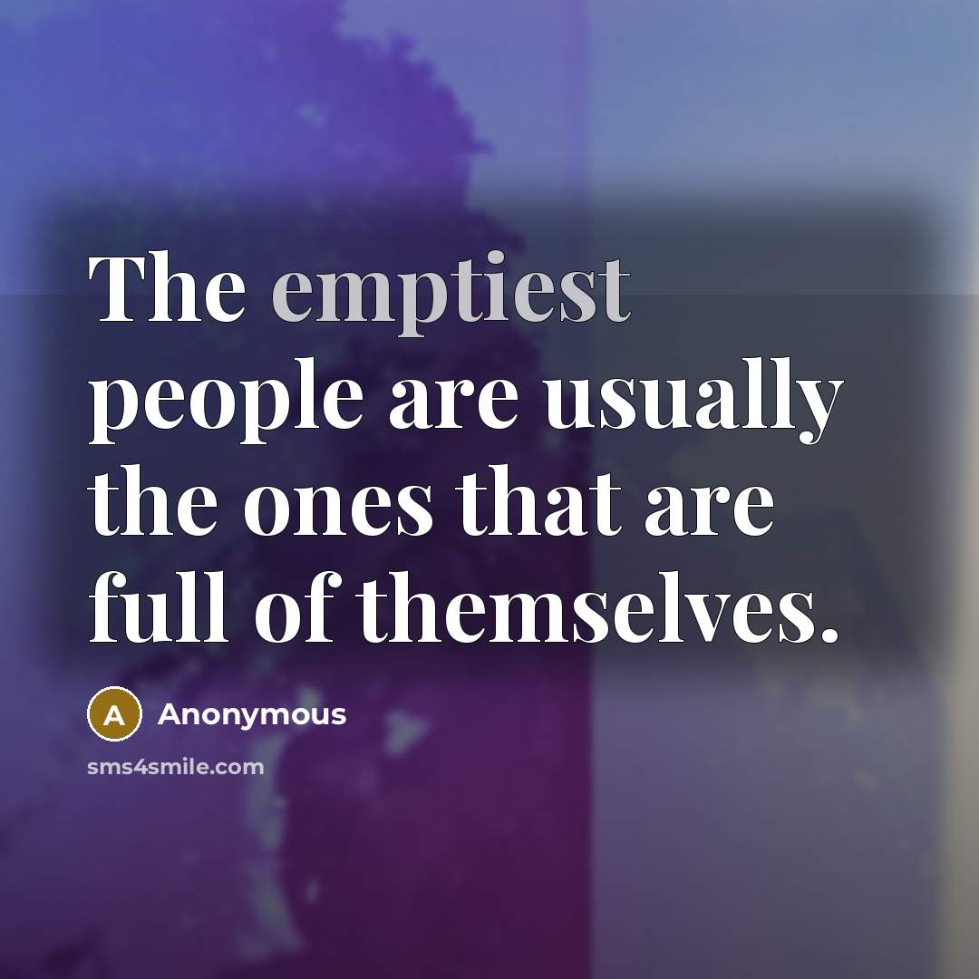 “The emptiest people are usually the ones that are full of themselves.” quote by Anonymous
