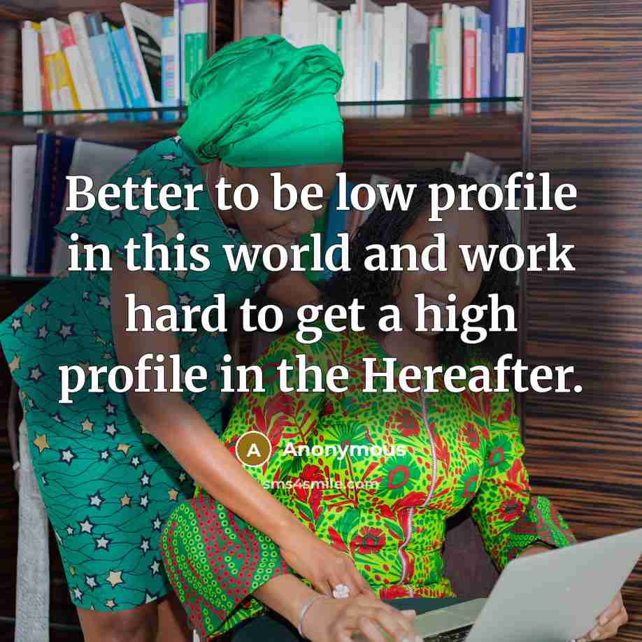 “Better to be low profile in this world and work hard to get a high profile in the Hereafter.” quote by Anonymous