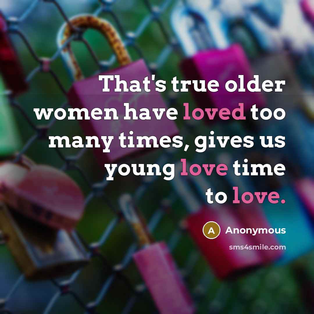 “That's true older women have loved too many times, gives us young love time to love.” quote by Anonymous