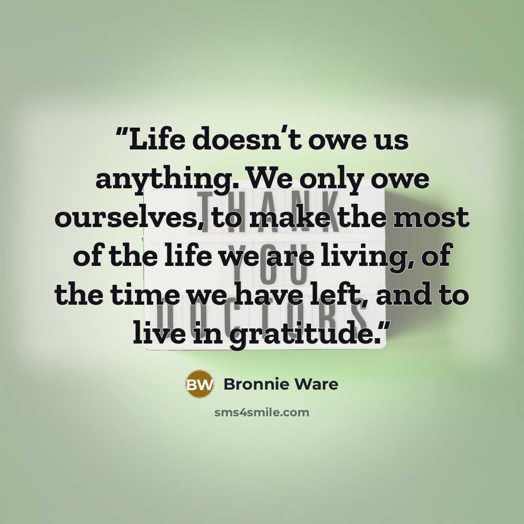 “Life doesn’t owe us anything. We only owe ourselves, to make the most of the life we are living, of the time we have left, and to live in gratitude.” quote by Bronnie Ware
