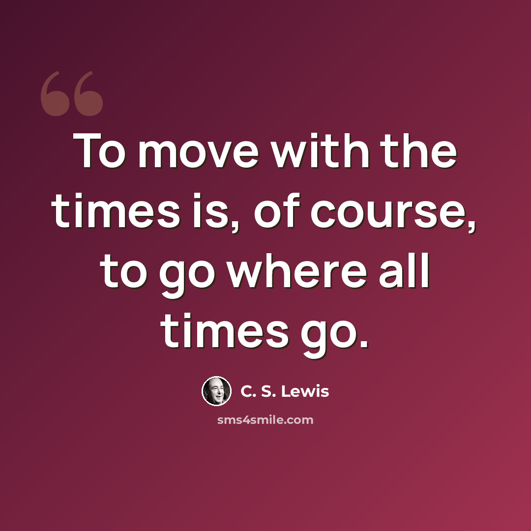 “To move with the times is, of course, to go where all times go.” quote by C. S. Lewis